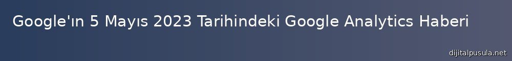 google-n-5-mays-2023-tarihindeki-google-analytics-haberi_1000x120.jpg