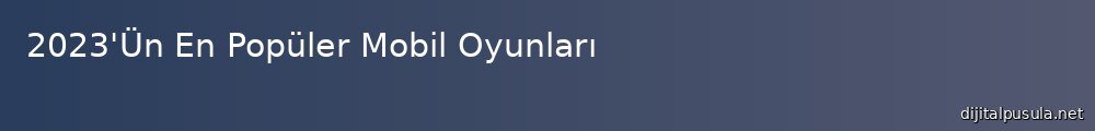 2023-un-en-populer-mobil-oyunlar_1000x120.jpg