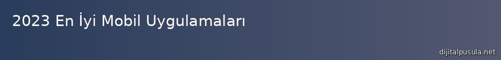 2023-en-iyi-mobil-uygulamalar_1000x120.jpg