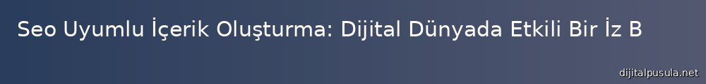 seo-uyumlu-icerik-olusturma-dijital-dunyada-etkili-bir-iz-brakma-sanat_1000x120.jpg