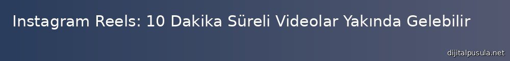 instagram-reels-10-dakika-sureli-videolar-yaknda-gelebilir_1000x120.jpg