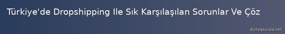 turkiye-de-dropshipping-ile-sk-karslaslan-sorunlar-ve-cozumleri_1000x120.jpg