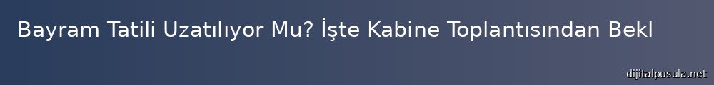 bayram-tatili-uzatlyor-mu-iste-kabine-toplantsndan-beklenen-haber_1000x120.jpg
