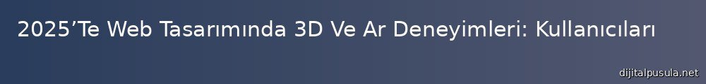 2025te-web-tasarmnda-3d-ve-ar-deneyimleri-kullanclar-nasl-etkileyecek_1000x120.jpg